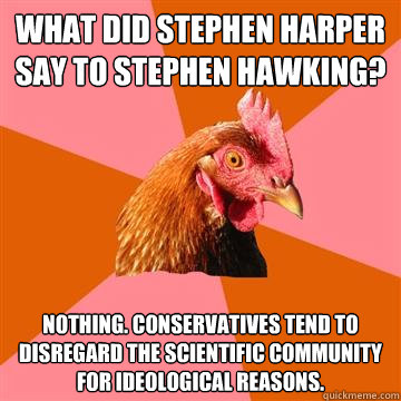 What did Stephen Harper say to Stephen Hawking? Nothing. Conservatives tend to disregard the scientific community for ideological reasons.  Anti-Joke Chicken