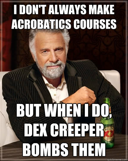 I don't always make acrobatics courses But when I do, Dex creeper bombs them  The Most Interesting Man In The World