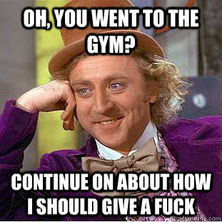 Oh, you went to the gym? Continue on about how i should give a fuck  Creepy Wonka