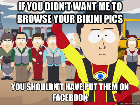 if you didn't want me to browse your bikini pics you shouldn't have put them on facebook - if you didn't want me to browse your bikini pics you shouldn't have put them on facebook  Captain Hindsight