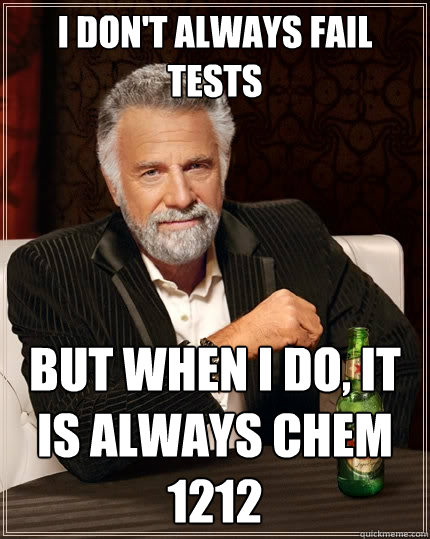 I don't always fail tests but when I do, it is always chem 1212  The Most Interesting Man In The World