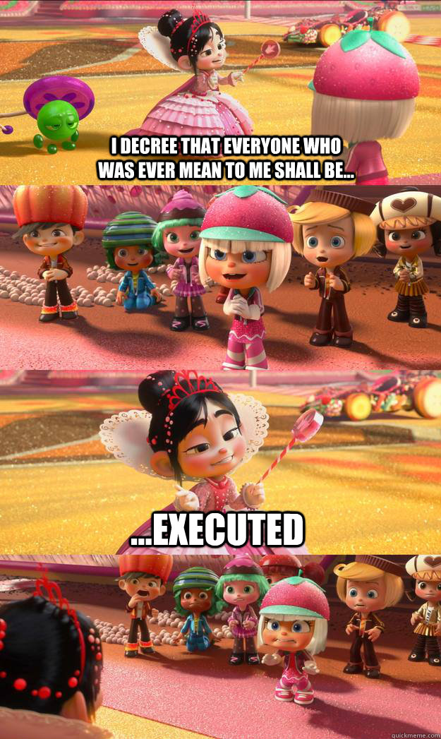 I decree that everyone who was ever mean to me shall be... ...executed  Princess Vanellope