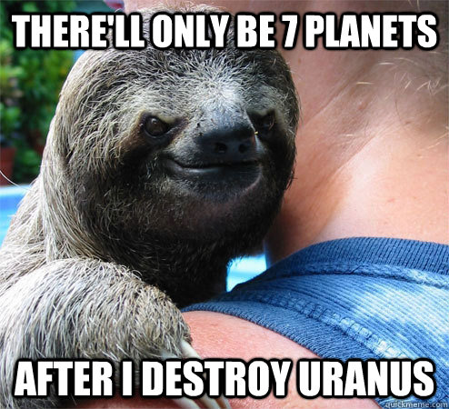 There'll only be 7 planets After I destroy Uranus  Suspiciously Evil Sloth