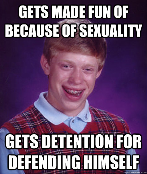 Gets made fun of because of sexuality Gets detention for defending himself  Bad Luck Brian