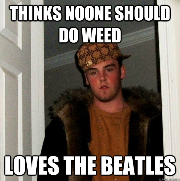 thinks noone should do weed Loves the beatles - thinks noone should do weed Loves the beatles  Scumbag Steve