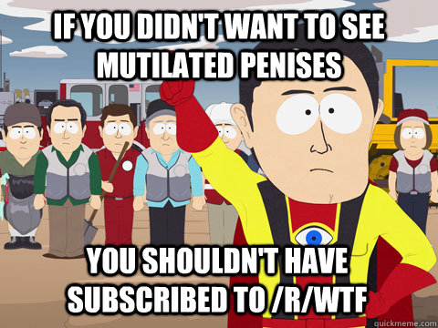 if you didn't want to see mutilated penises you shouldn't have subscribed to /r/wtf  Captain Hindsight