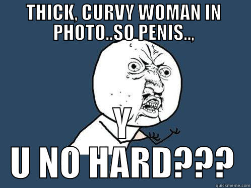 THICK, CURVY WOMAN IN PHOTO..SO PENIS.., Y U NO HARD??? Y U No