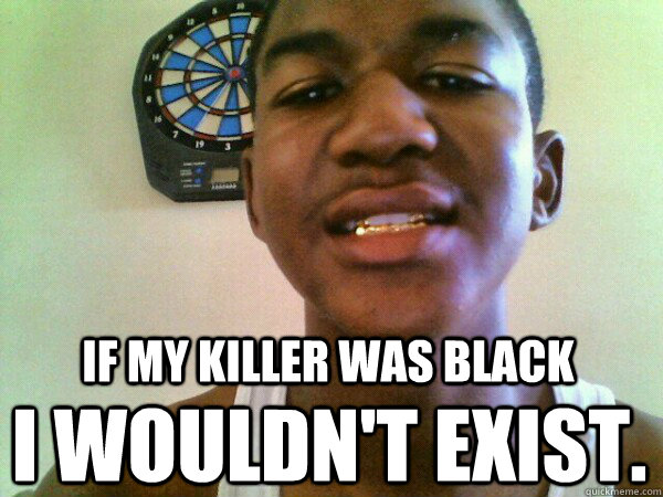 IF MY KILLER WAS BLACK I WOULDN'T EXIST.  thug Trayvon Martin