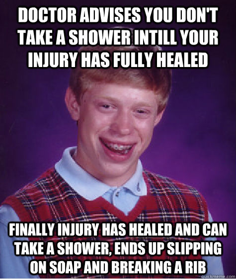 doctor advises you don't take a shower intill your injury has fully healed finally injury has healed and can take a shower, ends up slipping on soap and breaking a rib  - doctor advises you don't take a shower intill your injury has fully healed finally injury has healed and can take a shower, ends up slipping on soap and breaking a rib   Bad Luck Brian