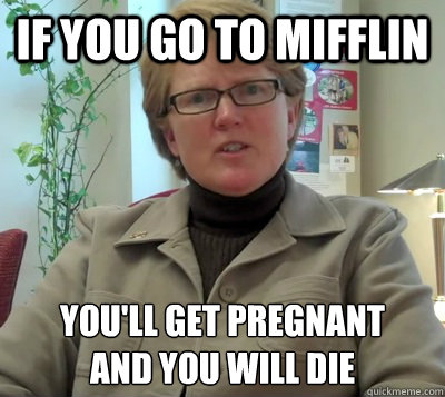 If you go to mifflin you'll get pregnant
and you will die  