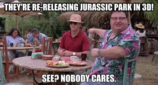 They're re-releasing Jurassic park in 3d! See? Nobody cares. - They're re-releasing Jurassic park in 3d! See? Nobody cares.  Misc