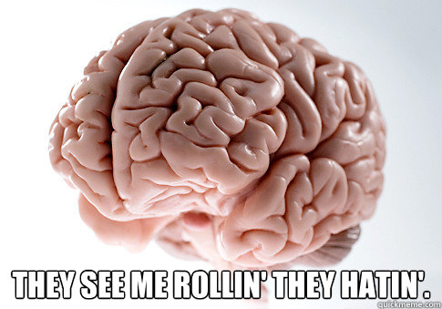  They see me rollin' they hatin'.  Scumbag Brain