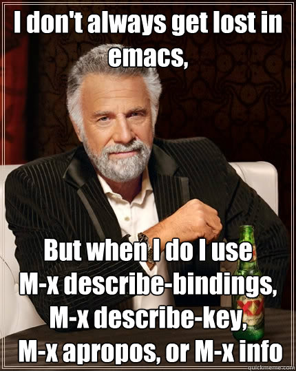 I don't always get lost in emacs,  But when I do I use 
M-x describe-bindings, M-x describe-key,
 M-x apropos, or M-x info  The Most Interesting Man In The World