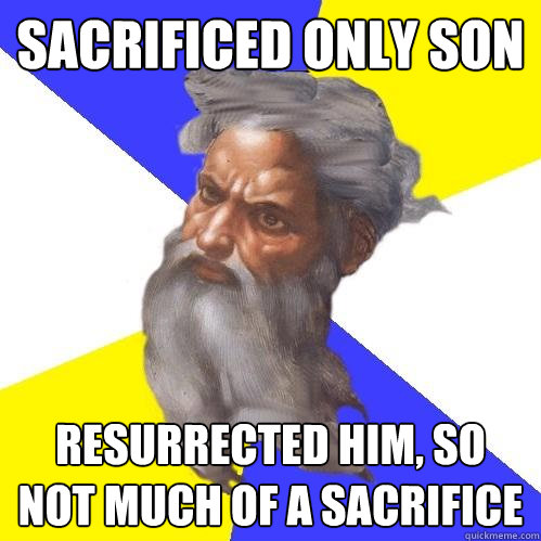 Sacrificed only son resurrected him, so not much of a sacrifice  Advice God