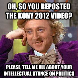 Oh, so you reposted the Kony 2012 video? Please, tell me all about your intellectual stance on politics   Condescending Wonka