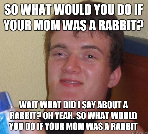 So What would you do if your mom was a rabbit? Wait what did I say about a rabbit? Oh yeah. So what would you do if your mom was a rabbit - So What would you do if your mom was a rabbit? Wait what did I say about a rabbit? Oh yeah. So what would you do if your mom was a rabbit  10 Guy