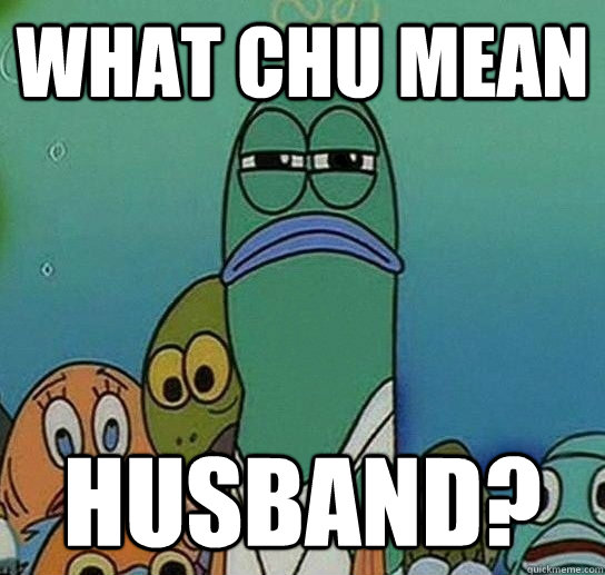 What chu mean husband?  Serious fish SpongeBob