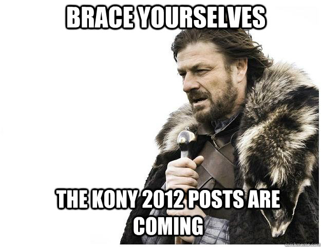 Brace yourselves The Kony 2012 posts are coming  Imminent Ned