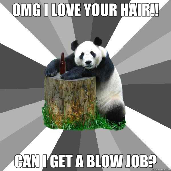 OMG I LOVE YOUR HAIR!! CAN I GET A BLOW JOB? - OMG I LOVE YOUR HAIR!! CAN I GET A BLOW JOB?  Pickup-Line Panda