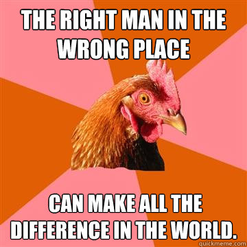 The right man in the wrong place  can make all the difference in the world.  Anti-Joke Chicken