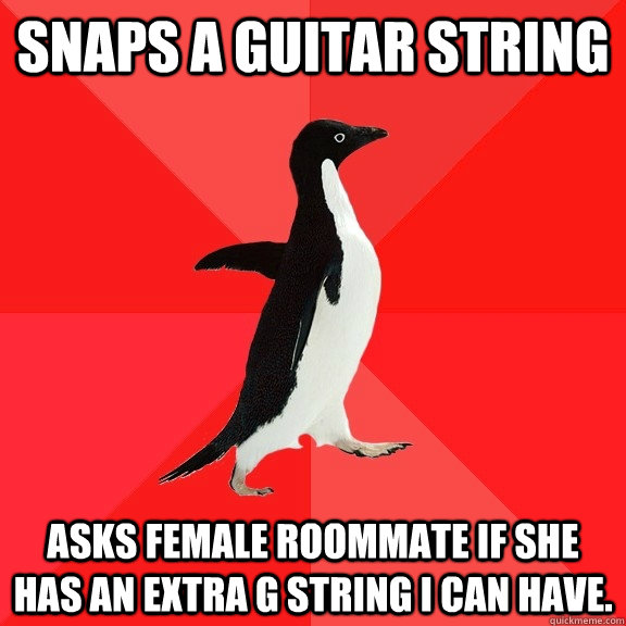 SNAPS A GUITAR STRING ASKS FEMALE ROOMMATE IF SHE HAS AN EXTRA G STRING I CAN HAVE.  Socially Awesome Penguin