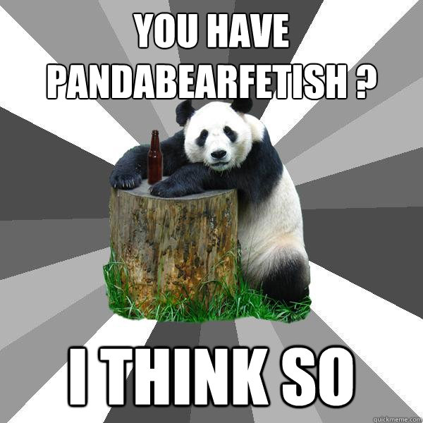 You have Pandabearfetish ? i think so  Pickup-Line Panda