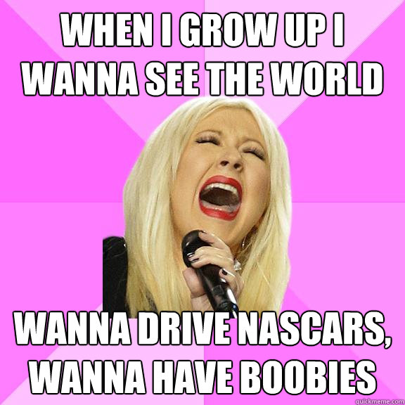 When I grow Up I wanna see the world Wanna drive Nascars, wanna have boobies  Wrong Lyrics Christina