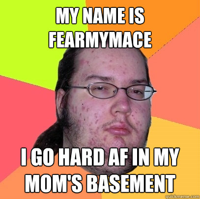 My name is fearmymace I go hard af in my mom's basement  Butthurt Dweller