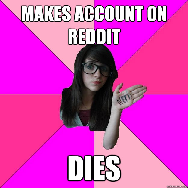 MAKES ACCOUNT ON REDDIT DIES - MAKES ACCOUNT ON REDDIT DIES  Idiot Nerd Girl