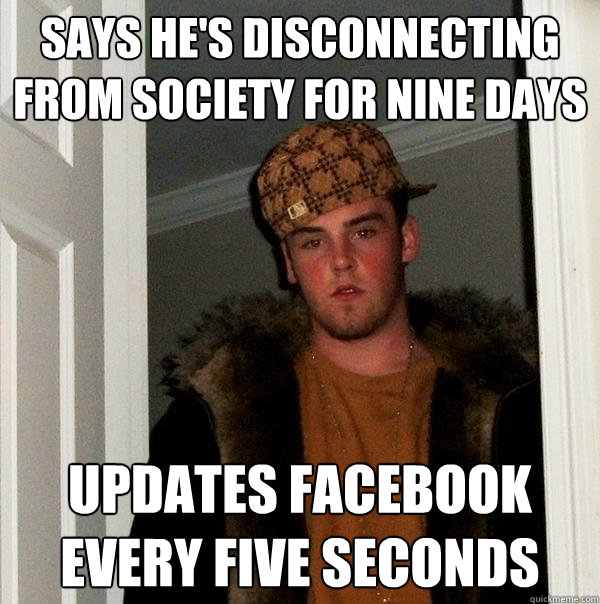 SAYS HE'S DISCONNECTING FROM SOCIETY FOR NINE DAYS UPDATES FACEBOOK EVERY FIVE SECONDS - SAYS HE'S DISCONNECTING FROM SOCIETY FOR NINE DAYS UPDATES FACEBOOK EVERY FIVE SECONDS  Scumbag Steve