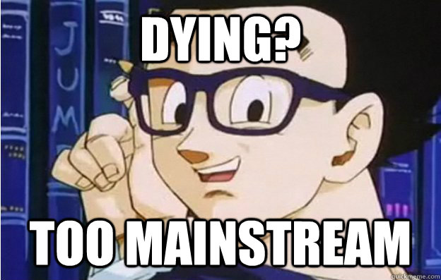 Dying? Too Mainstream  