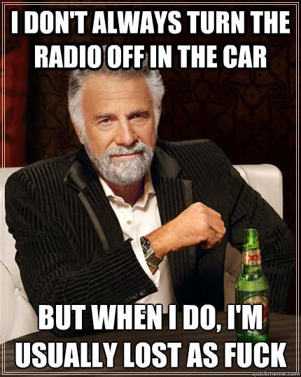 i don't always turn the radio off in the car but when I do, I'm usually lost as fuck  The Most Interesting Man In The World