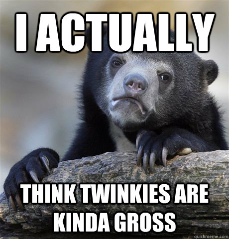 I actually Think twinkies are kinda gross  Confession Bear