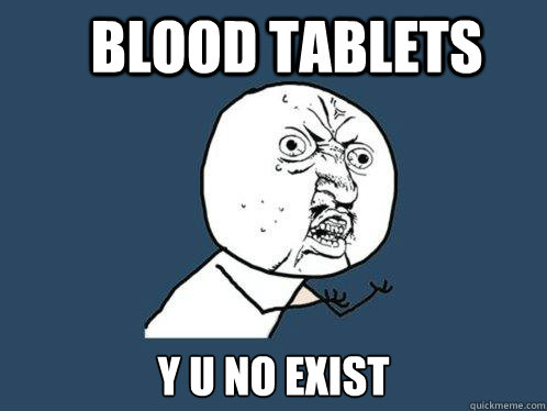 Blood Tablets y u no exist  Y U No