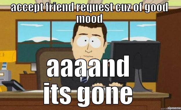 ACCEPT FRIEND REQUEST CUZ OF GOOD MOOD AAAAND ITS GONE aaaand its gone