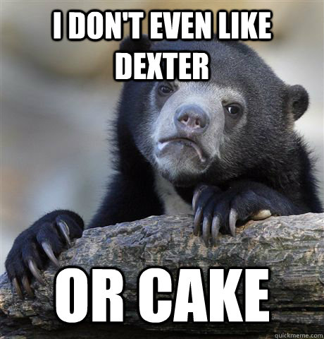 I don't even like dexter Or cake  Confession Bear