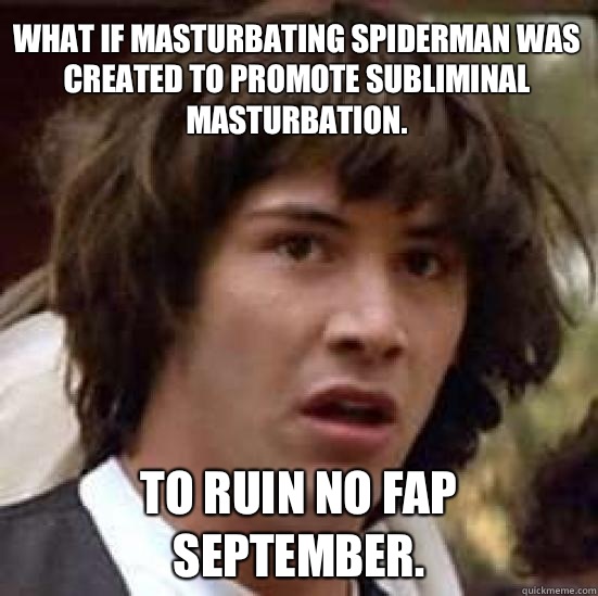 What if masturbating spiderman was created to promote subliminal masturbation. To ruin no fap September.  conspiracy keanu