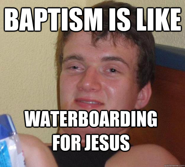 Baptism is like waterboarding for jesus  10 Guy