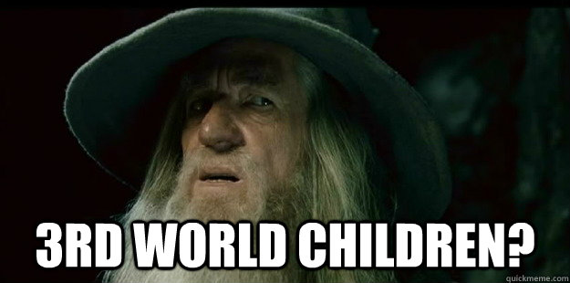  3rd world children? -  3rd world children?  I have no memory Gandalf