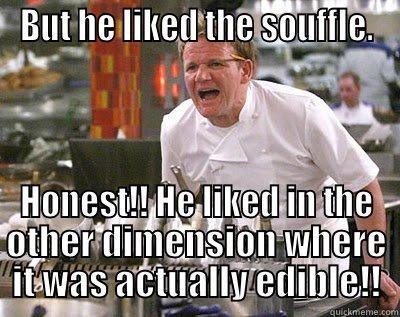 BUT HE LIKED THE SOUFFLE. HONEST!! HE LIKED IN THE OTHER DIMENSION WHERE IT WAS ACTUALLY EDIBLE!! Chef Ramsay