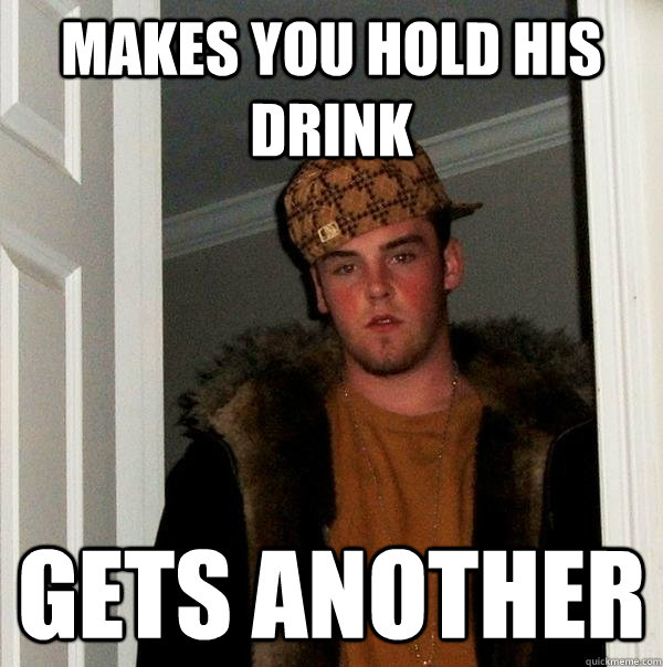 Makes you hold his drink  gets another   Scumbag Steve