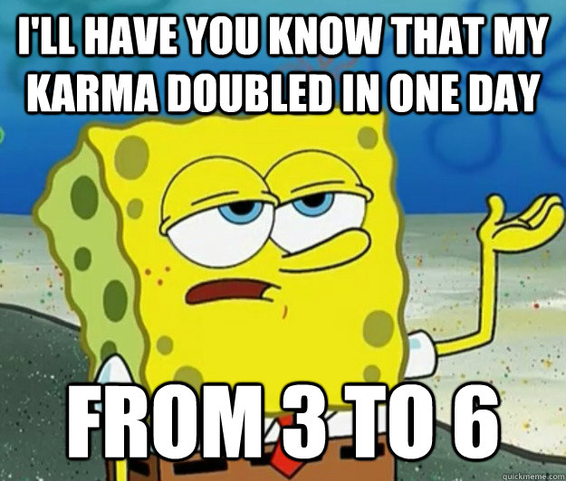 I'll have you know that my karma doubled in one day From 3 to 6  Tough Spongebob