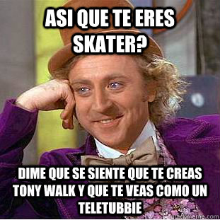 Asi que te eres skater? Dime que se siente que te creas tony walk y que te veas como un teletubbie  Condescending Wonka