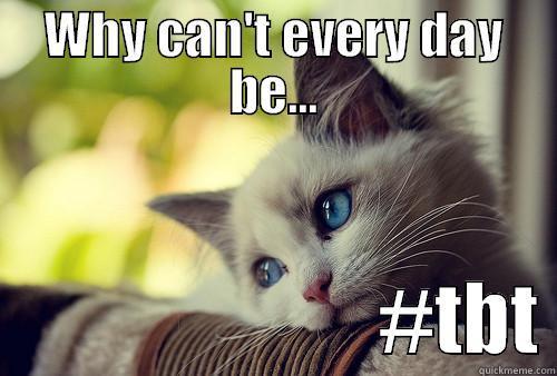 WHY CAN'T EVERY DAY BE...                          #TBT First World Problems Cat