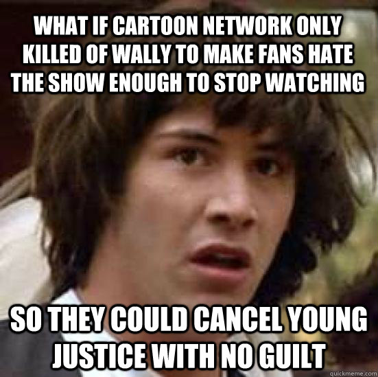 What if Cartoon Network only killed of Wally to make fans hate the show enough to stop watching so they could cancel Young Justice with no guilt  conspiracy keanu