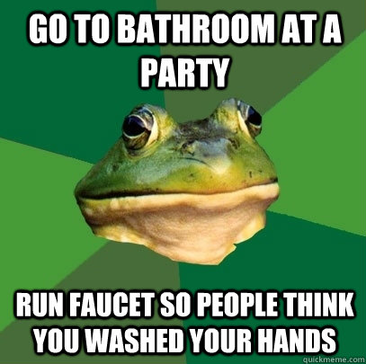 Go to bathroom at a party Run faucet so people think you washed your hands  - Go to bathroom at a party Run faucet so people think you washed your hands   Foul Bachelor Frog