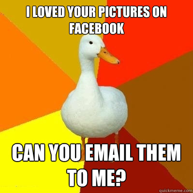 I loved your pictures on facebook can you email them to me?  Tech Impaired Duck