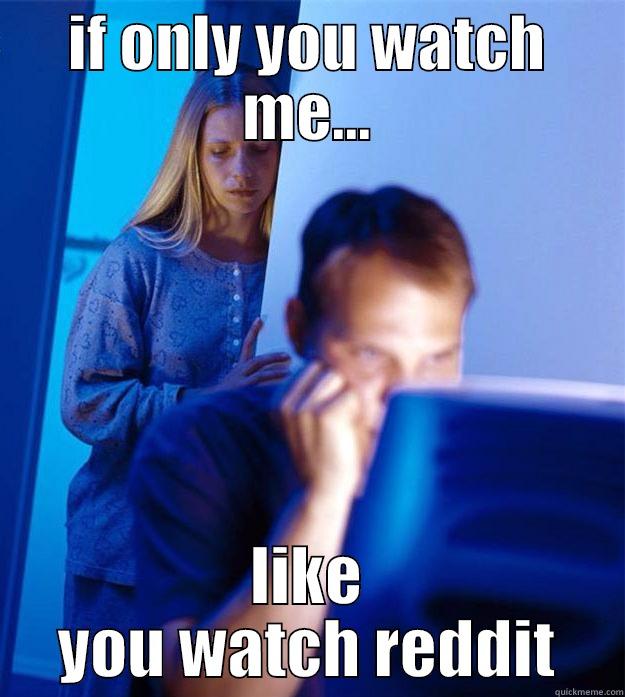 IF ONLY YOU WATCH ME... LIKE YOU WATCH REDDIT Redditors Wife