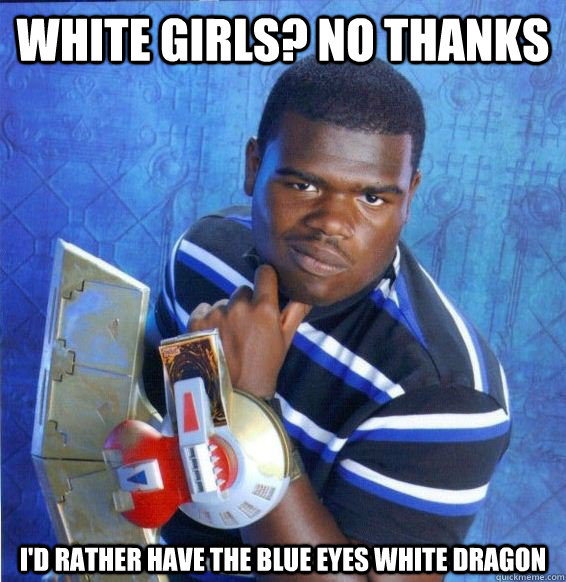 White girls? No thanks I'd Rather have the blue eyes white dragon  Yugioh