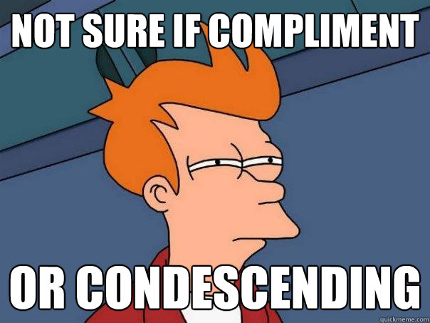 not sure if compliment  or condescending  Futurama Fry